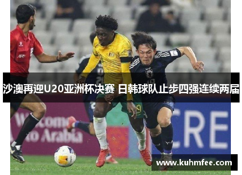 沙澳再迎U20亚洲杯决赛 日韩球队止步四强连续两届