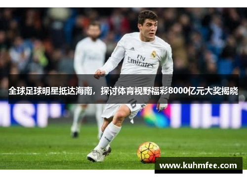 全球足球明星抵达海南，探讨体育视野福彩8000亿元大奖揭晓