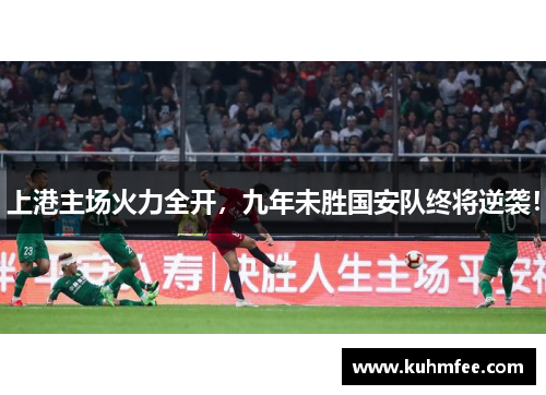 上港主场火力全开,九年未胜国安队终将逆袭!