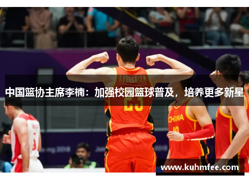 中国篮协主席李楠：加强校园篮球普及，培养更多新星