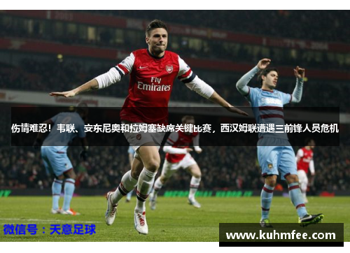 伤情难忍！韦联、安东尼奥和拉姆塞缺席关键比赛，西汉姆联遭遇三前锋人员危机